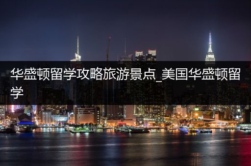 华盛顿留学攻略旅游景点_美国华盛顿留学