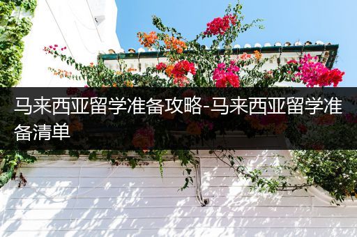 马来西亚留学准备攻略-马来西亚留学准备清单