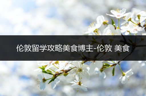 伦敦留学攻略美食博主-伦敦 美食