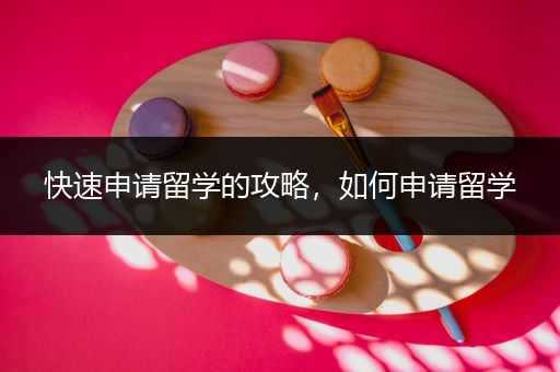 快速申请留学的攻略，如何申请留学