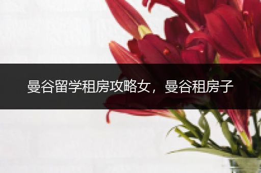 曼谷留学租房攻略女，曼谷租房子