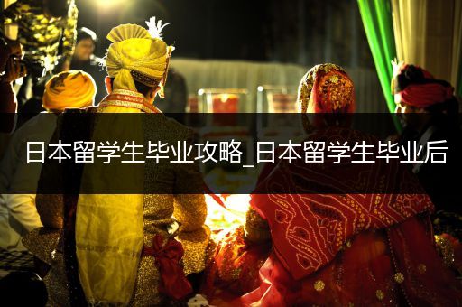 日本留学生毕业攻略_日本留学生毕业后