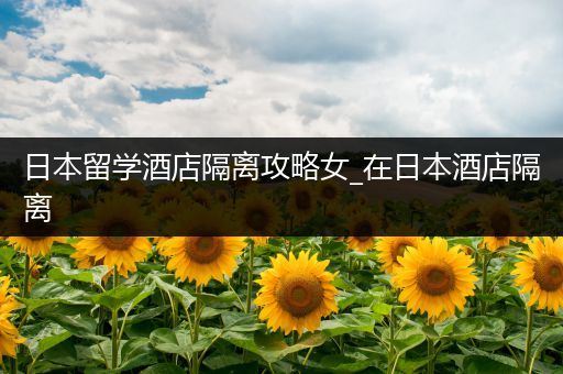 日本留学酒店隔离攻略女_在日本酒店隔离