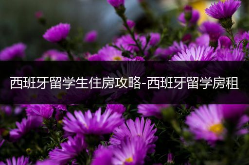 西班牙留学生住房攻略-西班牙留学房租