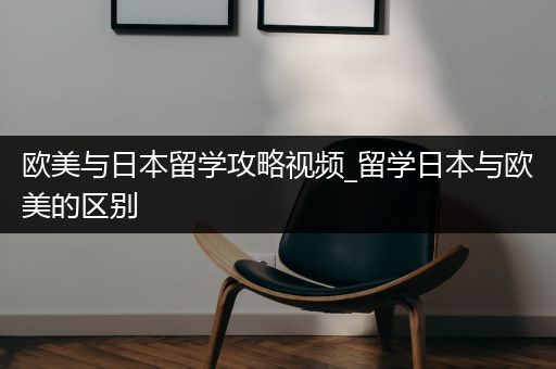 欧美与日本留学攻略视频_留学日本与欧美的区别