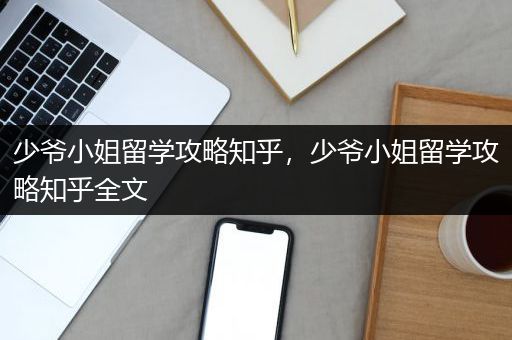 少爷小姐留学攻略知乎，少爷小姐留学攻略知乎全文
