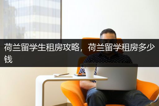 荷兰留学生租房攻略，荷兰留学租房多少钱