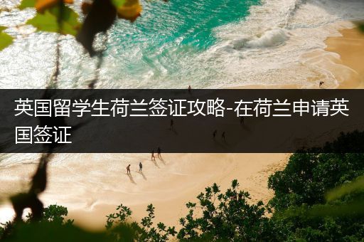 英国留学生荷兰签证攻略-在荷兰申请英国签证