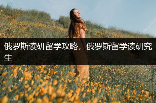 俄罗斯读研留学攻略，俄罗斯留学读研究生