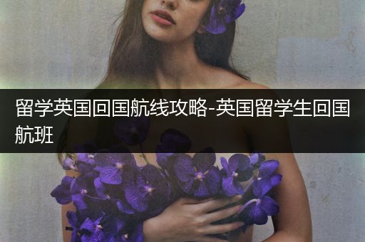 留学英国回国航线攻略-英国留学生回国航班