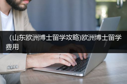 （山东欧洲博士留学攻略)欧洲博士留学费用
