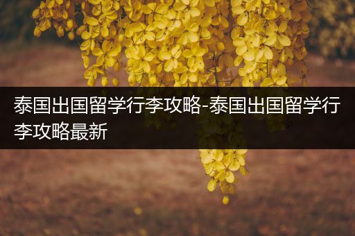泰国出国留学行李攻略-泰国出国留学行李攻略最新