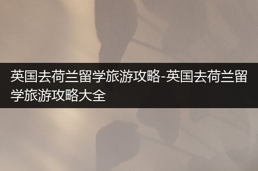 英国去荷兰留学旅游攻略-英国去荷兰留学旅游攻略大全