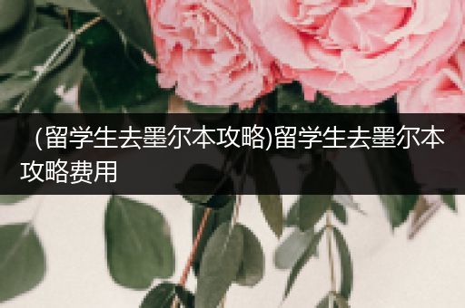 （留学生去墨尔本攻略)留学生去墨尔本攻略费用