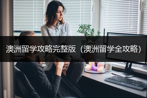澳洲留学攻略完整版（澳洲留学全攻略）