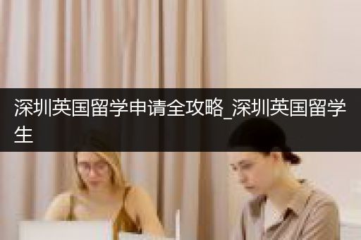 深圳英国留学申请全攻略_深圳英国留学生