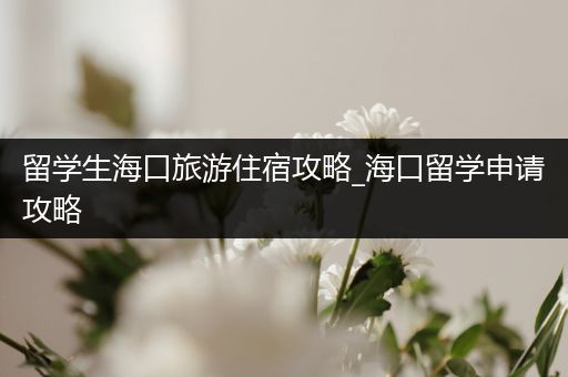 留学生海口旅游住宿攻略_海口留学申请攻略