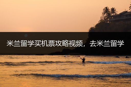 米兰留学买机票攻略视频，去米兰留学