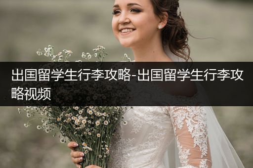 出国留学生行李攻略-出国留学生行李攻略视频