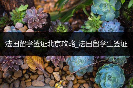 法国留学签证北京攻略_法国留学生签证