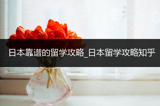 日本靠谱的留学攻略_日本留学攻略知乎