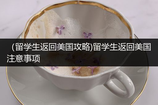 （留学生返回美国攻略)留学生返回美国注意事项
