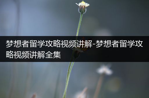 梦想者留学攻略视频讲解-梦想者留学攻略视频讲解全集