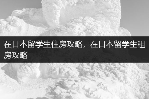在日本留学生住房攻略，在日本留学生租房攻略
