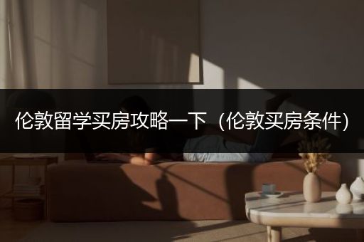伦敦留学买房攻略一下（伦敦买房条件）
