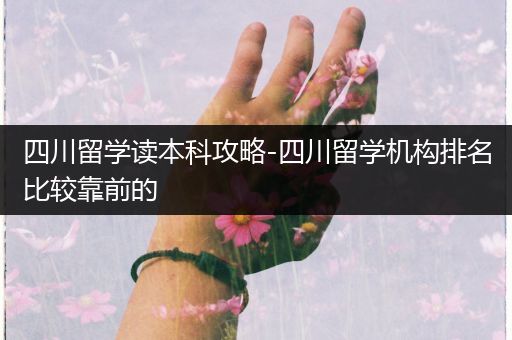 四川留学读本科攻略-四川留学机构排名比较靠前的