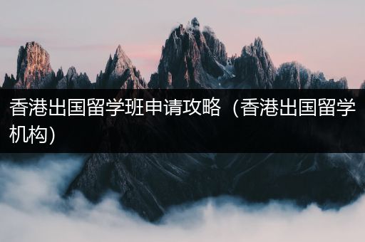 香港出国留学班申请攻略（香港出国留学机构）