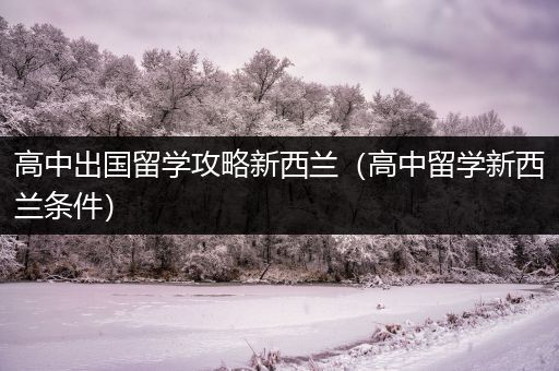 高中出国留学攻略新西兰（高中留学新西兰条件）