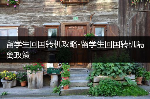留学生回国转机攻略-留学生回国转机隔离政策