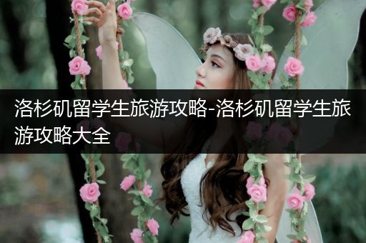 洛杉矶留学生旅游攻略-洛杉矶留学生旅游攻略大全