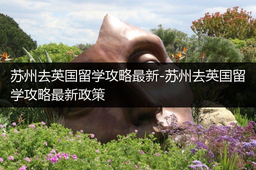 苏州去英国留学攻略最新-苏州去英国留学攻略最新政策