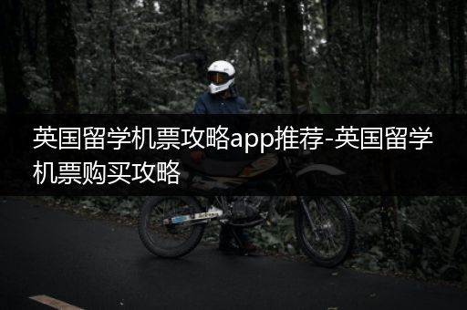 英国留学机票攻略app推荐-英国留学机票购买攻略