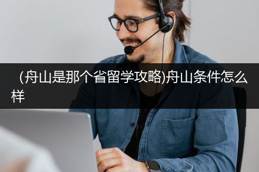 （舟山是那个省留学攻略)舟山条件怎么样