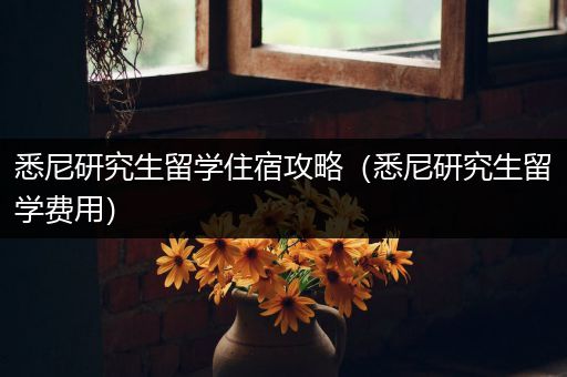 悉尼研究生留学住宿攻略（悉尼研究生留学费用）