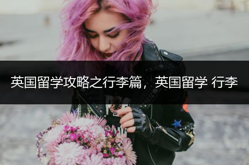 英国留学攻略之行李篇，英国留学 行李