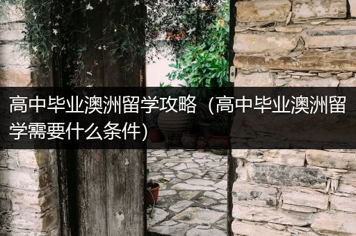 高中毕业澳洲留学攻略（高中毕业澳洲留学需要什么条件）