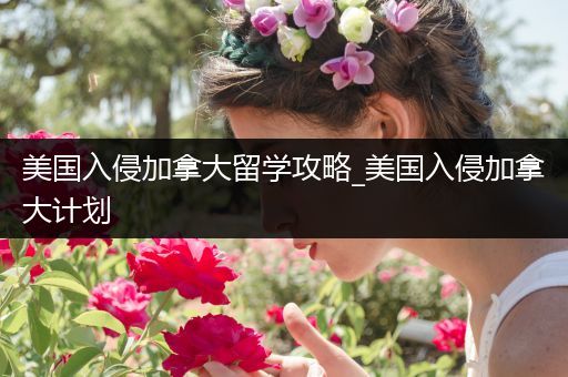 美国入侵加拿大留学攻略_美国入侵加拿大计划