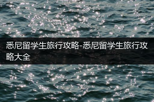 悉尼留学生旅行攻略-悉尼留学生旅行攻略大全