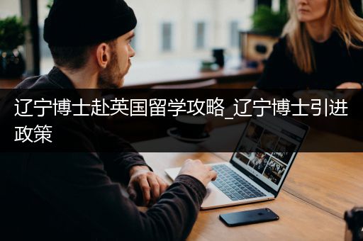 辽宁博士赴英国留学攻略_辽宁博士引进政策