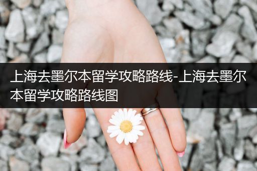 上海去墨尔本留学攻略路线-上海去墨尔本留学攻略路线图