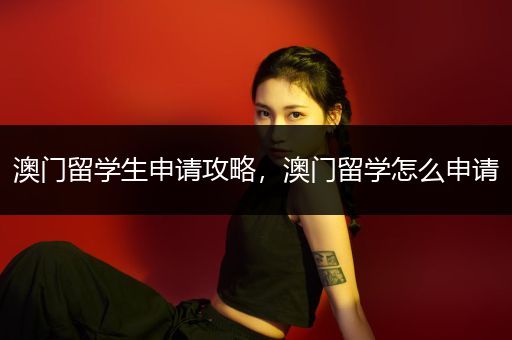 澳门留学生申请攻略，澳门留学怎么申请