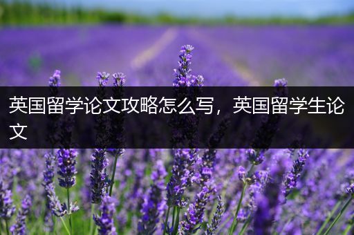 英国留学论文攻略怎么写，英国留学生论文