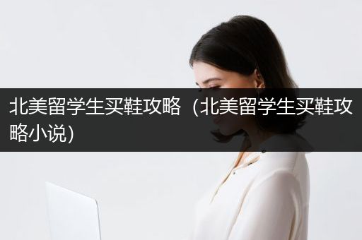 北美留学生买鞋攻略（北美留学生买鞋攻略小说）
