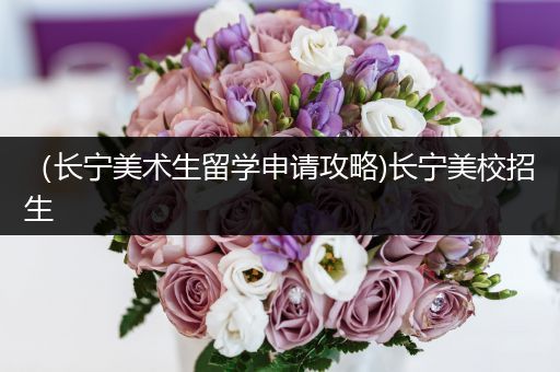 （长宁美术生留学申请攻略)长宁美校招生