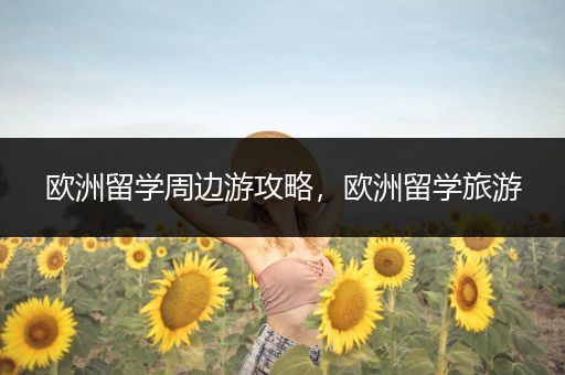 欧洲留学周边游攻略，欧洲留学旅游