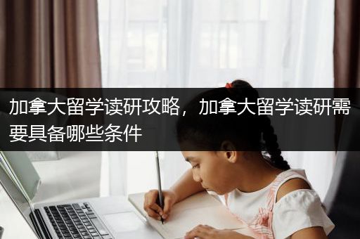 加拿大留学读研攻略，加拿大留学读研需要具备哪些条件